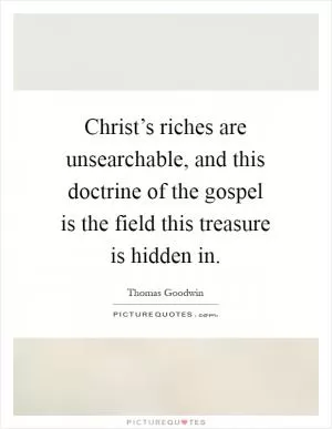 Christ’s riches are unsearchable, and this doctrine of the gospel is the field this treasure is hidden in Picture Quote #1