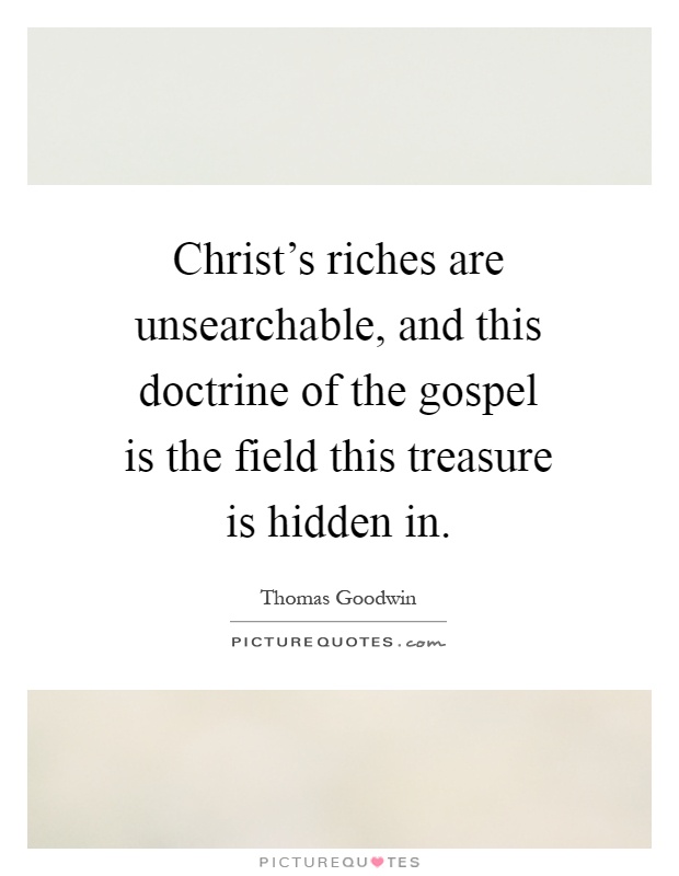Christ's riches are unsearchable, and this doctrine of the gospel is the field this treasure is hidden in Picture Quote #1