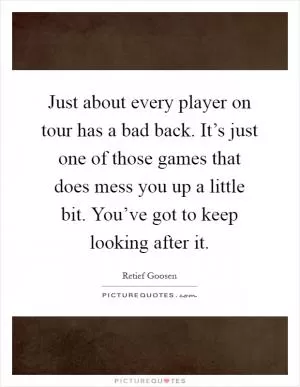 Just about every player on tour has a bad back. It’s just one of those games that does mess you up a little bit. You’ve got to keep looking after it Picture Quote #1