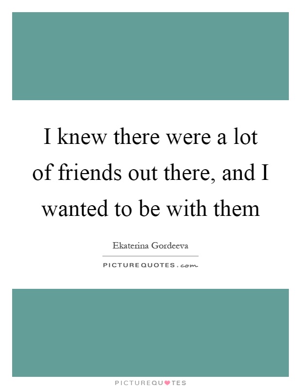 I knew there were a lot of friends out there, and I wanted to be with them Picture Quote #1