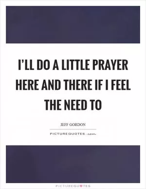 I’ll do a little prayer here and there if I feel the need to Picture Quote #1