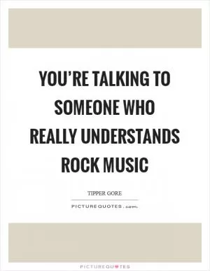 You’re talking to someone who really understands rock music Picture Quote #1