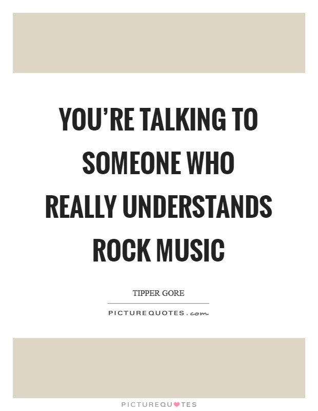 You're talking to someone who really understands rock music Picture Quote #1