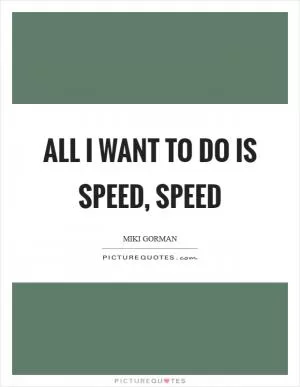 All I want to do is speed, speed Picture Quote #1