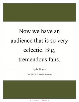 Now we have an audience that is so very eclectic. Big, tremendous fans Picture Quote #1