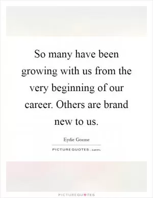 So many have been growing with us from the very beginning of our career. Others are brand new to us Picture Quote #1
