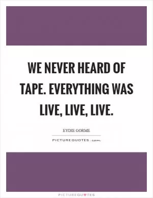 We never heard of tape. Everything was live, live, live Picture Quote #1