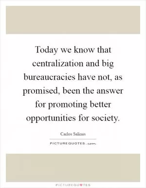 Today we know that centralization and big bureaucracies have not, as promised, been the answer for promoting better opportunities for society Picture Quote #1