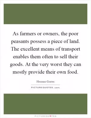 As farmers or owners, the poor peasants possess a piece of land. The excellent means of transport enables them often to sell their goods. At the very worst they can mostly provide their own food Picture Quote #1