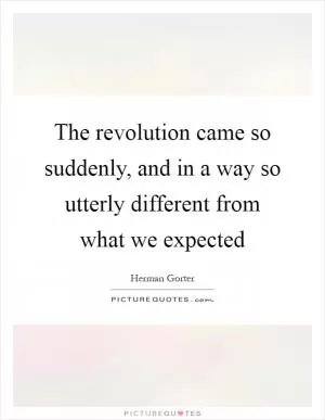 The revolution came so suddenly, and in a way so utterly different from what we expected Picture Quote #1