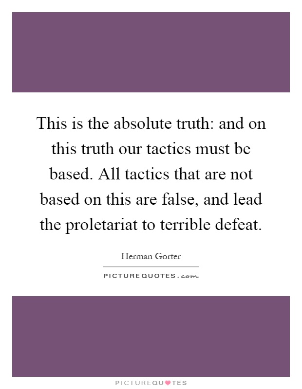 This is the absolute truth: and on this truth our tactics must be based. All tactics that are not based on this are false, and lead the proletariat to terrible defeat Picture Quote #1