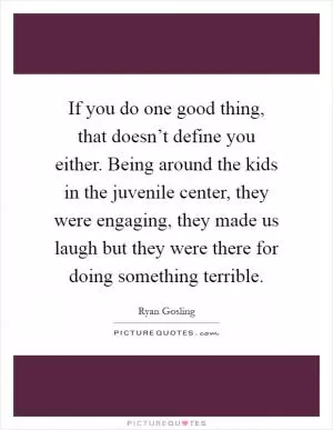If you do one good thing, that doesn’t define you either. Being around the kids in the juvenile center, they were engaging, they made us laugh but they were there for doing something terrible Picture Quote #1