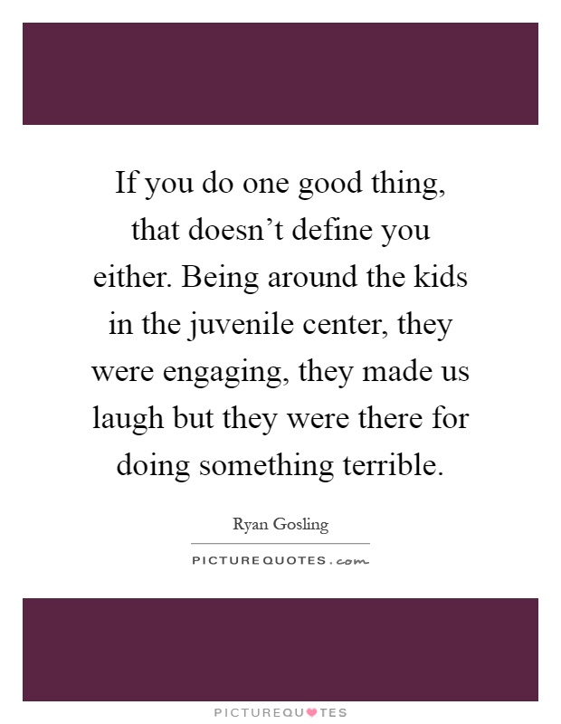 If you do one good thing, that doesn't define you either. Being around the kids in the juvenile center, they were engaging, they made us laugh but they were there for doing something terrible Picture Quote #1