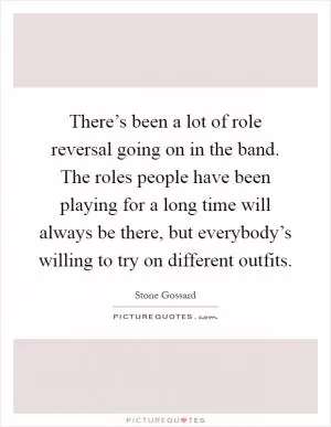 There’s been a lot of role reversal going on in the band. The roles people have been playing for a long time will always be there, but everybody’s willing to try on different outfits Picture Quote #1