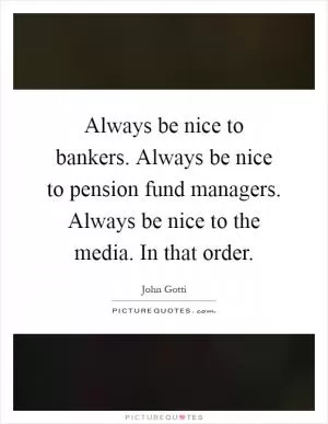 Always be nice to bankers. Always be nice to pension fund managers. Always be nice to the media. In that order Picture Quote #1