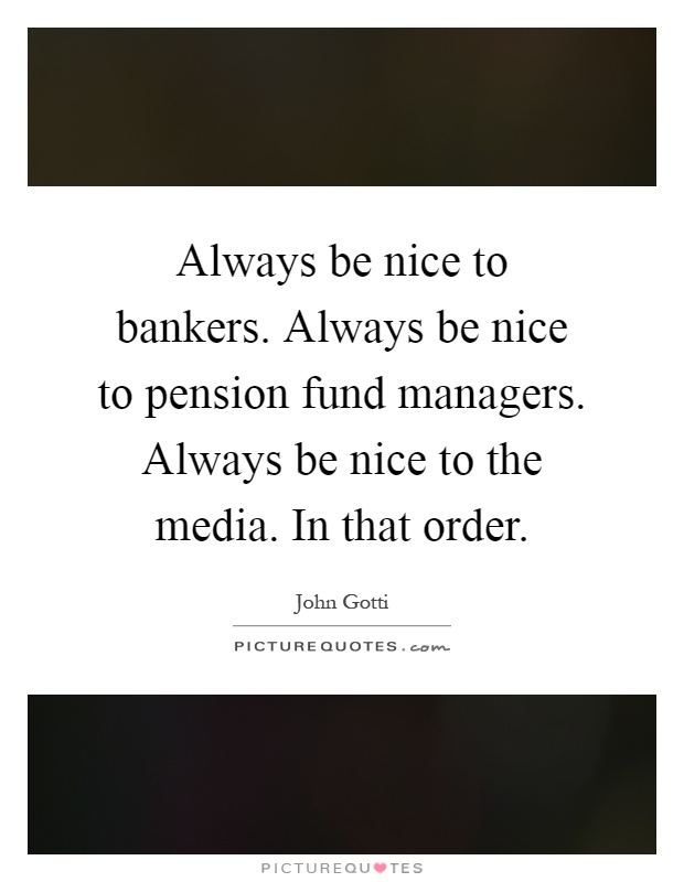 Always be nice to bankers. Always be nice to pension fund managers. Always be nice to the media. In that order Picture Quote #1