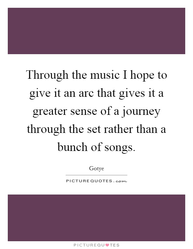 Through the music I hope to give it an arc that gives it a greater sense of a journey through the set rather than a bunch of songs Picture Quote #1