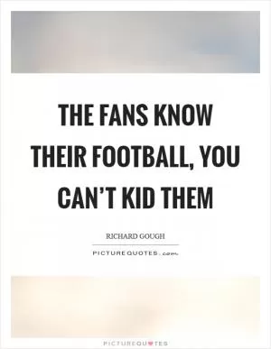 The fans know their football, you can’t kid them Picture Quote #1