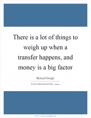 There is a lot of things to weigh up when a transfer happens, and money is a big factor Picture Quote #1