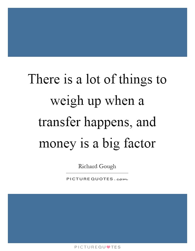 There is a lot of things to weigh up when a transfer happens, and money is a big factor Picture Quote #1