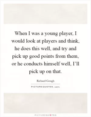 When I was a young player, I would look at players and think, he does this well, and try and pick up good points from them, or he conducts himself well, I’ll pick up on that Picture Quote #1