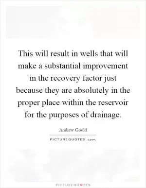 This will result in wells that will make a substantial improvement in the recovery factor just because they are absolutely in the proper place within the reservoir for the purposes of drainage Picture Quote #1