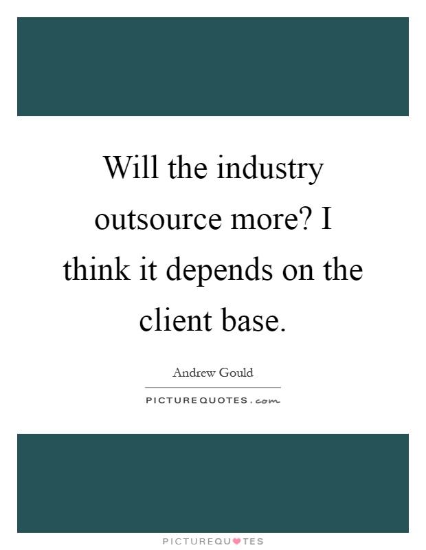 Will the industry outsource more? I think it depends on the client base Picture Quote #1