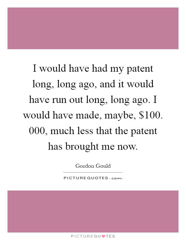 I would have had my patent long, long ago, and it would have run out long, long ago. I would have made, maybe, $100. 000, much less that the patent has brought me now Picture Quote #1