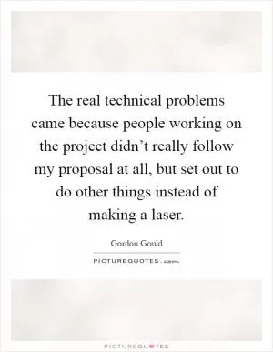 The real technical problems came because people working on the project didn’t really follow my proposal at all, but set out to do other things instead of making a laser Picture Quote #1