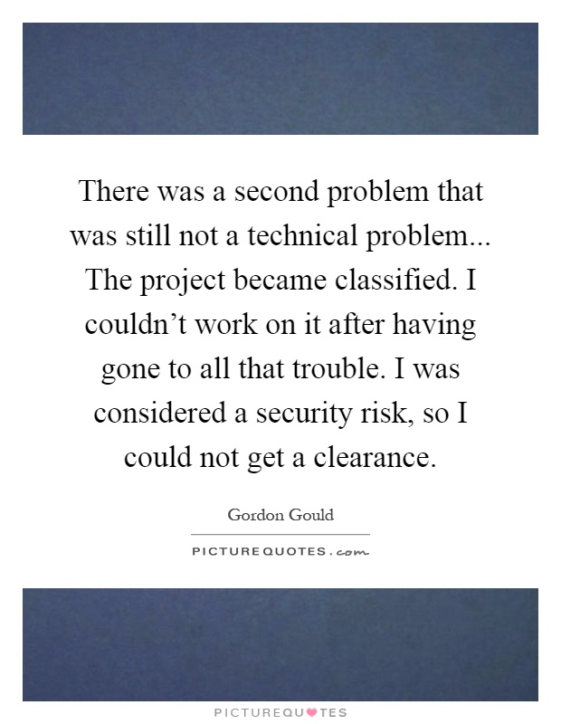 There was a second problem that was still not a technical problem... The project became classified. I couldn't work on it after having gone to all that trouble. I was considered a security risk, so I could not get a clearance Picture Quote #1