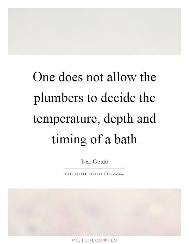 One does not allow the plumbers to decide the temperature, depth and timing of a bath Picture Quote #1