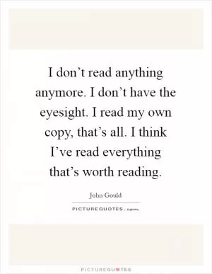 I don’t read anything anymore. I don’t have the eyesight. I read my own copy, that’s all. I think I’ve read everything that’s worth reading Picture Quote #1