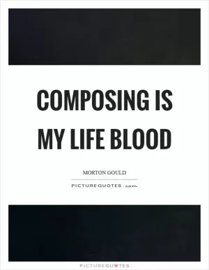 Composing is my life blood Picture Quote #1