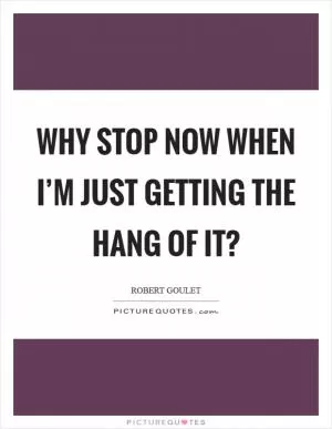Why stop now when I’m just getting the hang of it? Picture Quote #1