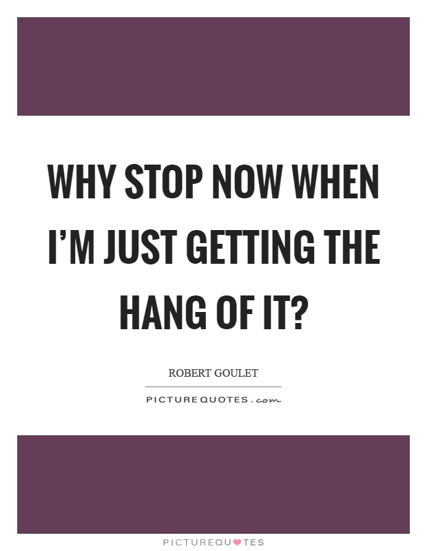 Why stop now when I'm just getting the hang of it? Picture Quote #1