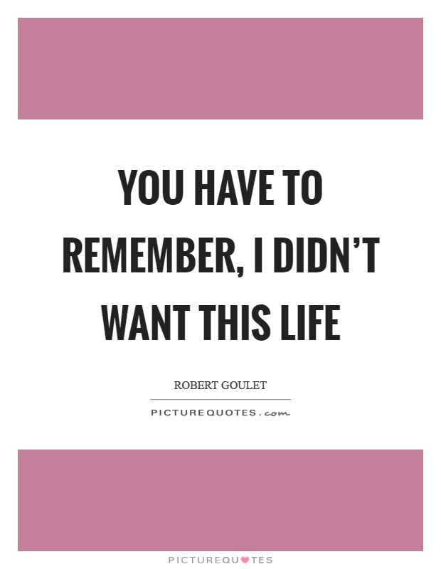 You have to remember, I didn't want this life Picture Quote #1