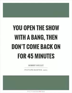 You open the show with a bang, then don’t come back on for 45 minutes Picture Quote #1