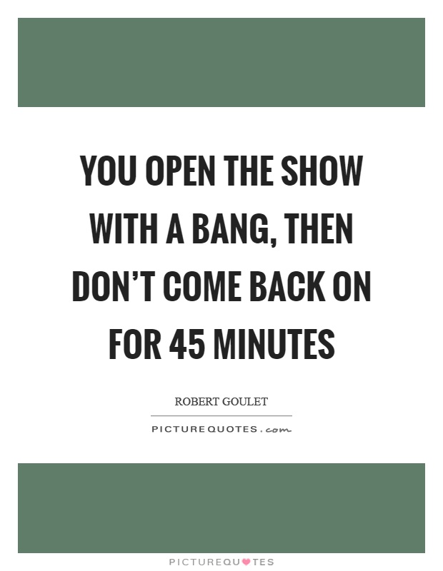 You open the show with a bang, then don't come back on for 45 minutes Picture Quote #1