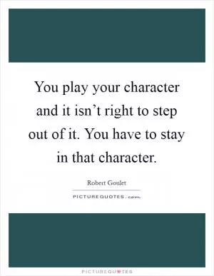 You play your character and it isn’t right to step out of it. You have to stay in that character Picture Quote #1