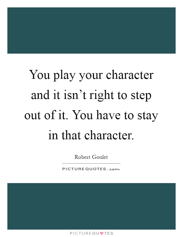 You play your character and it isn't right to step out of it. You have to stay in that character Picture Quote #1