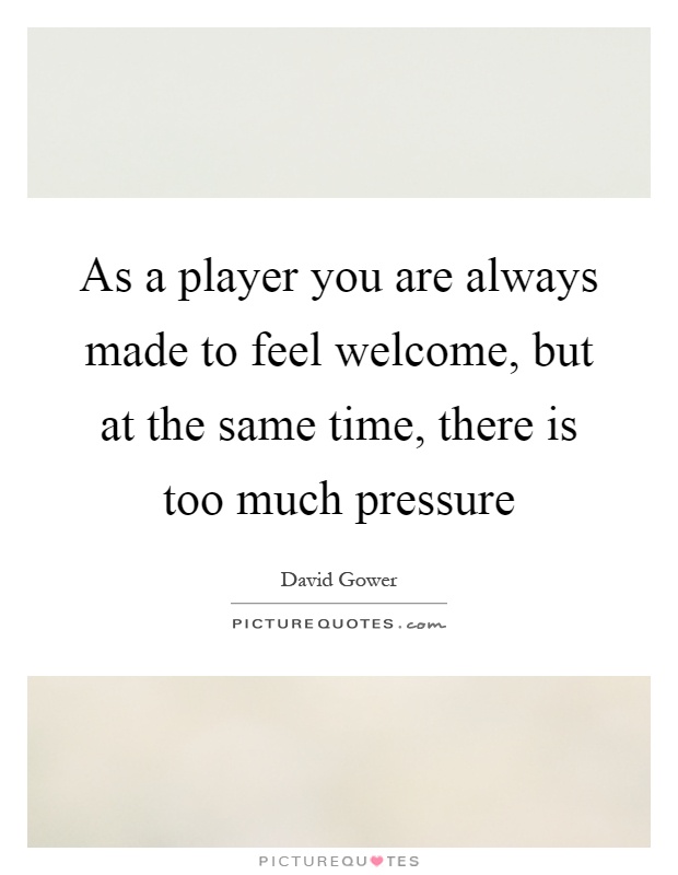 As a player you are always made to feel welcome, but at the same time, there is too much pressure Picture Quote #1