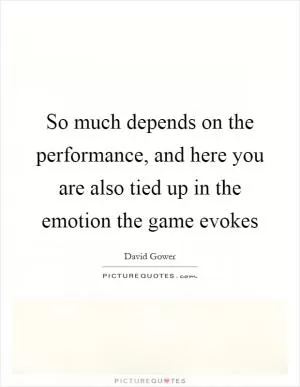 So much depends on the performance, and here you are also tied up in the emotion the game evokes Picture Quote #1