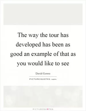 The way the tour has developed has been as good an example of that as you would like to see Picture Quote #1