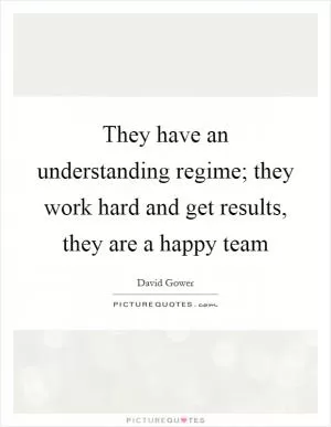 They have an understanding regime; they work hard and get results, they are a happy team Picture Quote #1