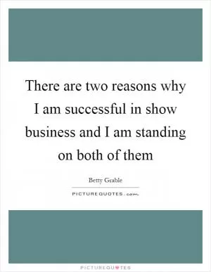 There are two reasons why I am successful in show business and I am standing on both of them Picture Quote #1