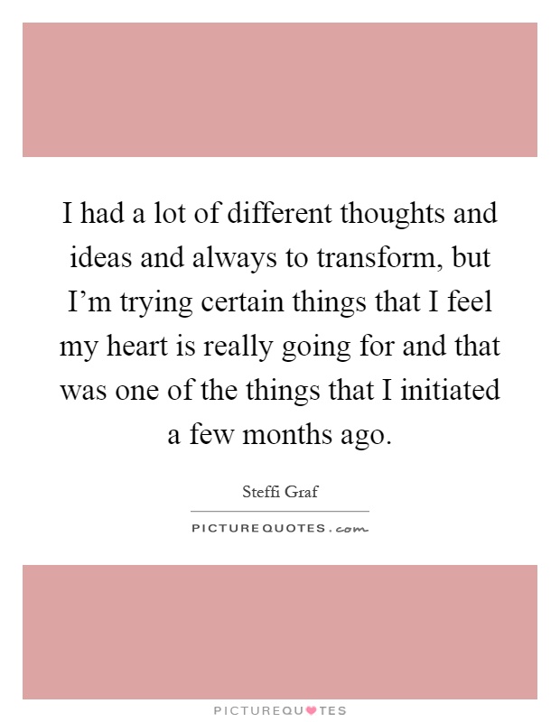 I had a lot of different thoughts and ideas and always to transform, but I'm trying certain things that I feel my heart is really going for and that was one of the things that I initiated a few months ago Picture Quote #1