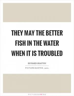 They may the better fish in the water when it is troubled Picture Quote #1