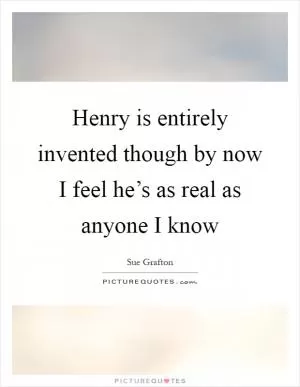 Henry is entirely invented though by now I feel he’s as real as anyone I know Picture Quote #1