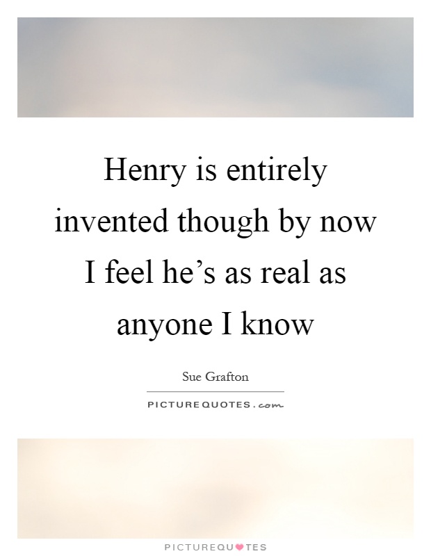 Henry is entirely invented though by now I feel he's as real as anyone I know Picture Quote #1