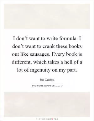 I don’t want to write formula. I don’t want to crank these books out like sausages. Every book is different, which takes a hell of a lot of ingenuity on my part Picture Quote #1